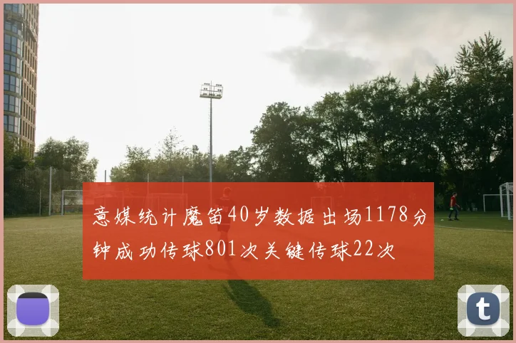 意媒统计魔笛40岁数据出场1178分钟成功传球801次关键传球22次