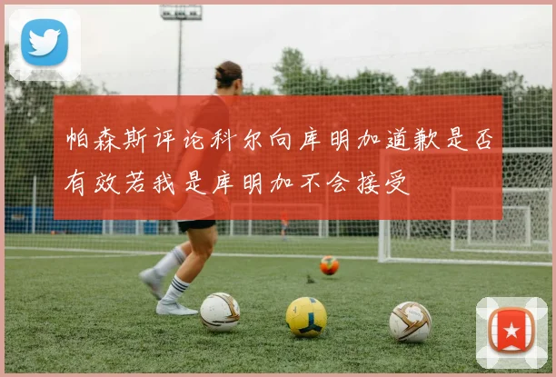 帕森斯评论科尔向库明加道歉是否有效若我是库明加不会接受