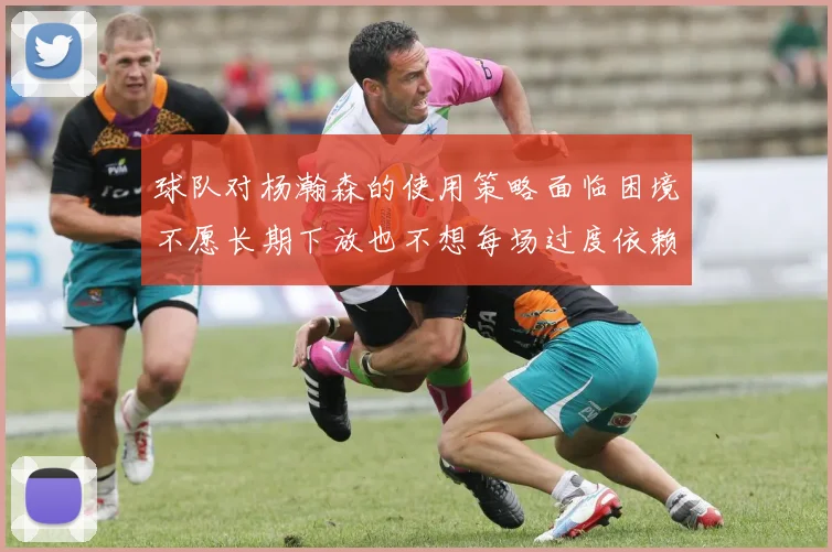 球队对杨瀚森的使用策略面临困境不愿长期下放也不想每场过度依赖