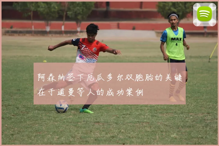 阿森纳签下厄瓜多尔双胞胎的关键在于道曼等人的成功案例