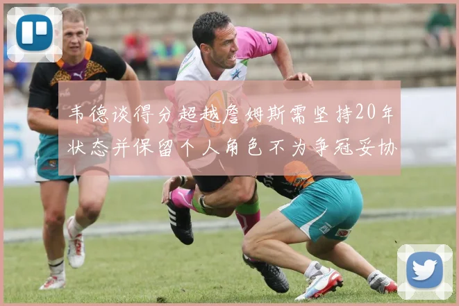 韦德谈得分超越詹姆斯需坚持20年状态并保留个人角色不为争冠妥协