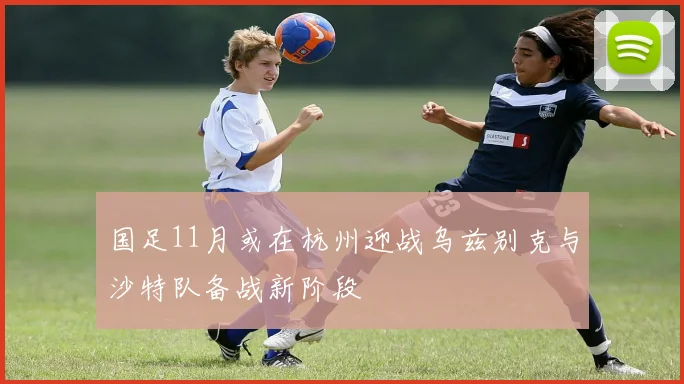 国足11月或在杭州迎战乌兹别克与沙特队备战新阶段