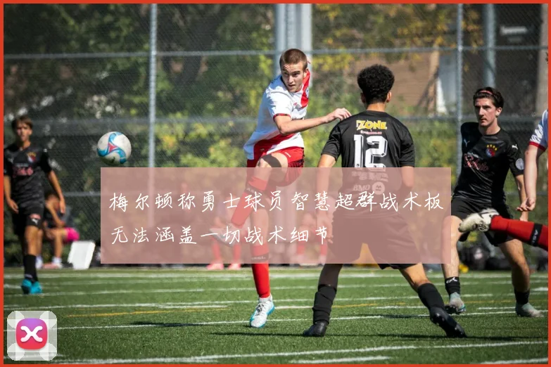 梅尔顿称勇士球员智慧超群战术板无法涵盖一切战术细节