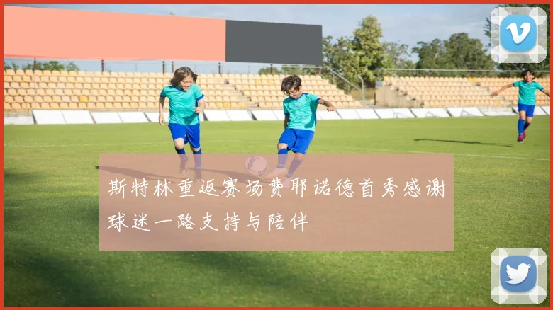 斯特林重返赛场费耶诺德首秀感谢球迷一路支持与陪伴