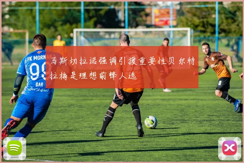 马斯切拉诺强调引援重要性贝尔特拉梅是理想前锋人选