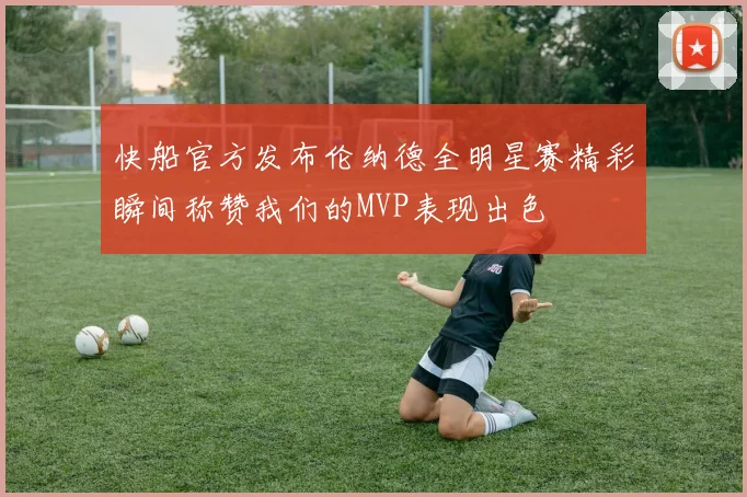 快船官方发布伦纳德全明星赛精彩瞬间称赞我们的MVP表现出色