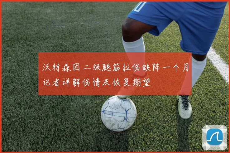 沃特森因二级腿筋拉伤缺阵一个月记者详解伤情及恢复期望