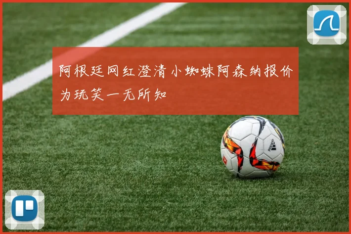 阿根廷网红澄清小蜘蛛阿森纳报价为玩笑一无所知