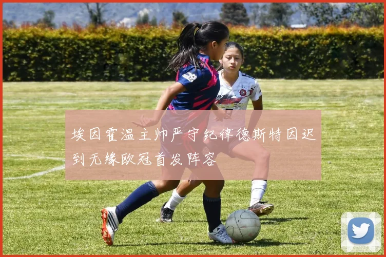 埃因霍温主帅严守纪律德斯特因迟到无缘欧冠首发阵容