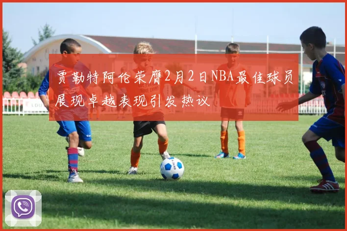 贾勒特阿伦荣膺2月2日NBA最佳球员展现卓越表现引发热议