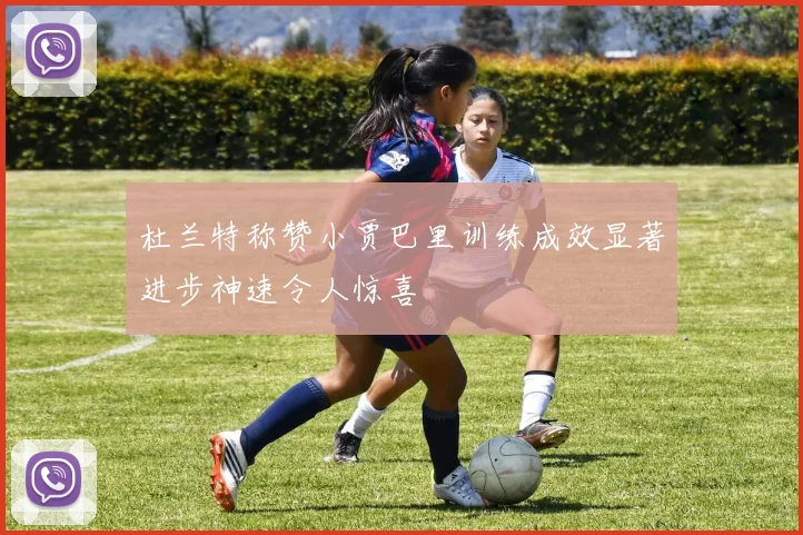 杜兰特称赞小贾巴里训练成效显著进步神速令人惊喜