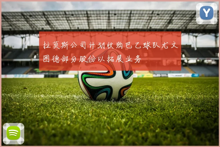 拉莫斯公司计划收购巴乙球队尤文图德部分股份以拓展业务
