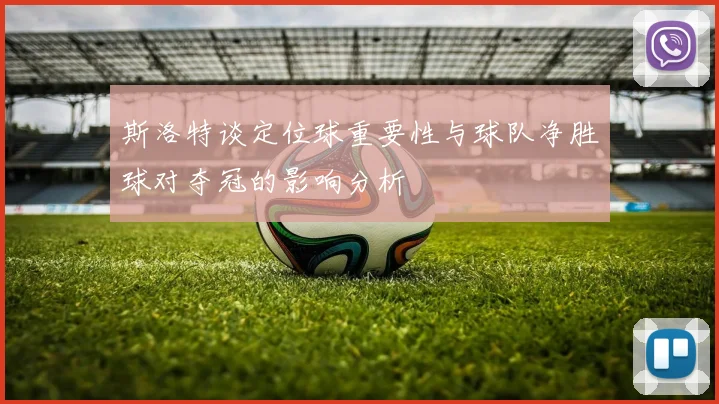 斯洛特谈定位球重要性与球队净胜球对夺冠的影响分析