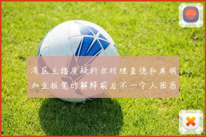湾区主播质疑科尔对理查德和库明加坐板凳的解释前后不一令人困惑