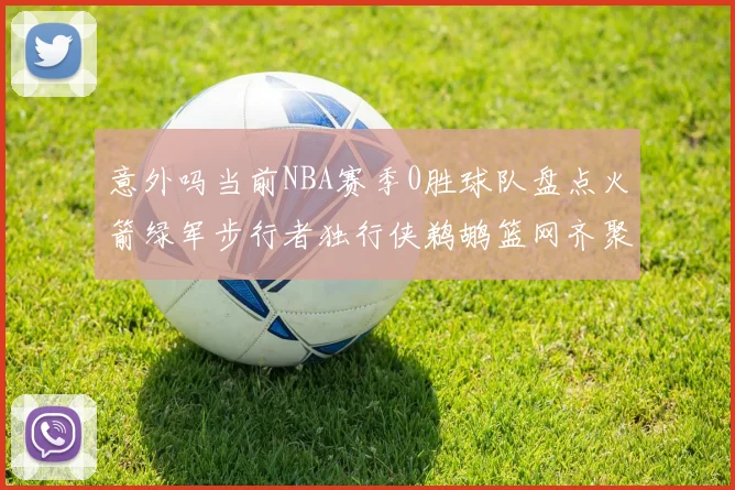 意外吗当前NBA赛季0胜球队盘点火箭绿军步行者独行侠鹈鹕篮网齐聚