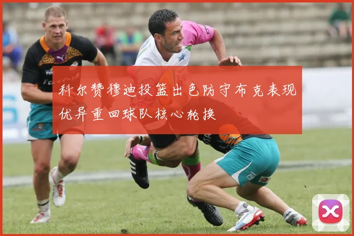 科尔赞穆迪投篮出色防守布克表现优异重回球队核心轮换
