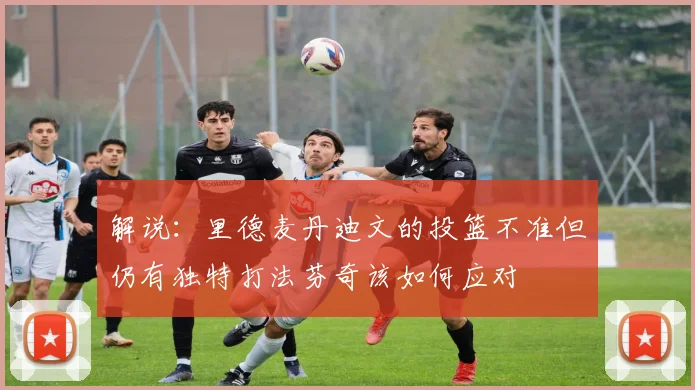解说：里德麦丹迪文的投篮不准但仍有独特打法芬奇该如何应对