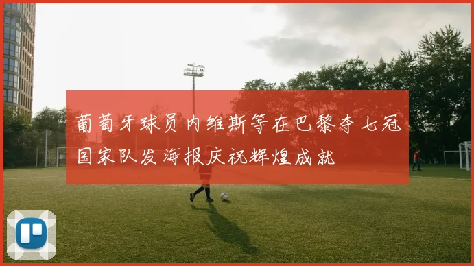 葡萄牙球员内维斯等在巴黎夺七冠国家队发海报庆祝辉煌成就