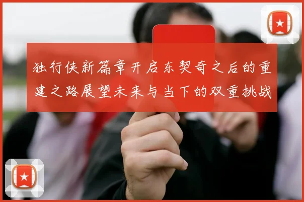 独行侠新篇章开启东契奇之后的重建之路展望未来与当下的双重挑战