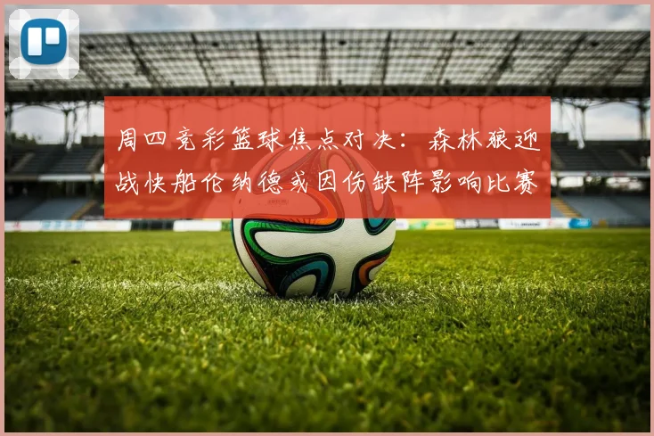 周四竞彩篮球焦点对决：森林狼迎战快船伦纳德或因伤缺阵影响比赛走势