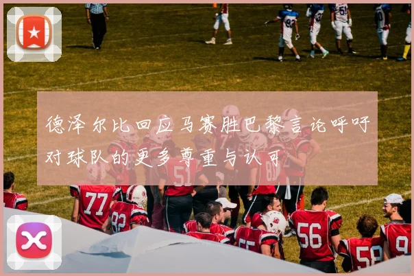 德泽尔比回应马赛胜巴黎言论呼吁对球队的更多尊重与认可