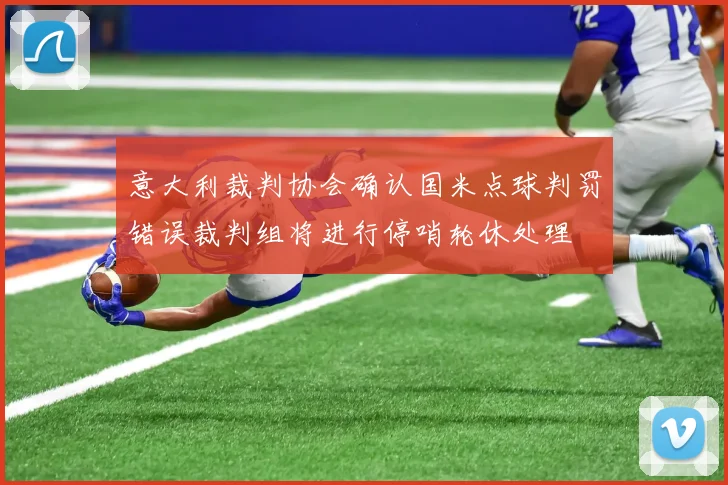 意大利裁判协会确认国米点球判罚错误裁判组将进行停哨轮休处理