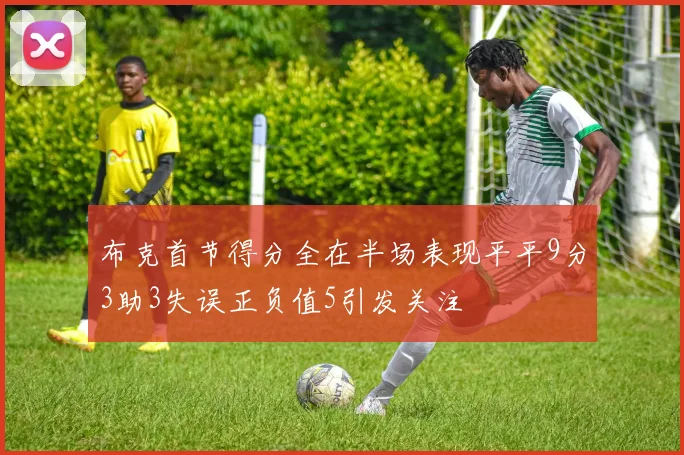 布克首节得分全在半场表现平平9分3助3失误正负值5引发关注