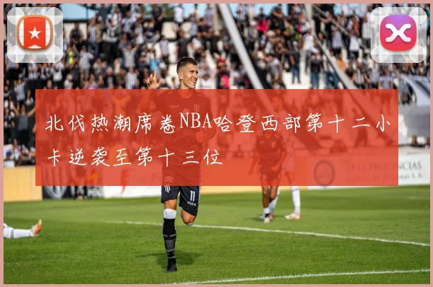 北伐热潮席卷NBA哈登西部第十二小卡逆袭至第十三位