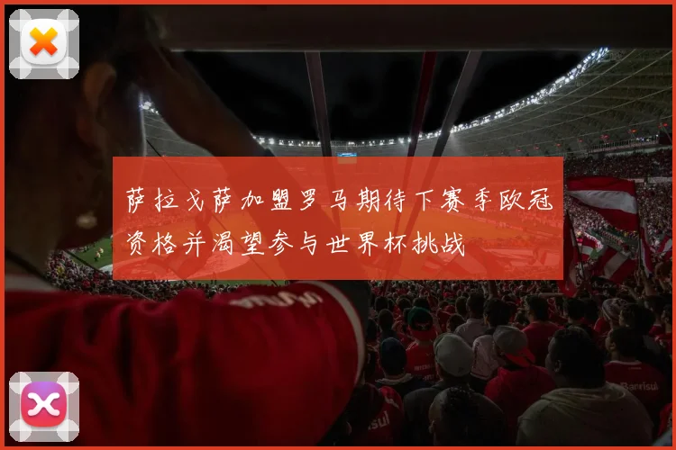萨拉戈萨加盟罗马期待下赛季欧冠资格并渴望参与世界杯挑战