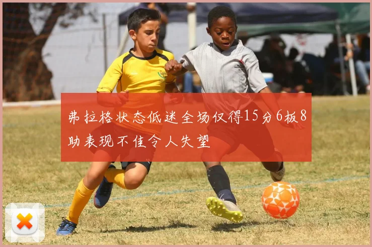 弗拉格状态低迷全场仅得15分6板8助表现不佳令人失望