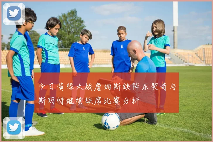 今日黄绿大战詹姆斯缺阵东契奇与斯玛特继续缺席比赛分析