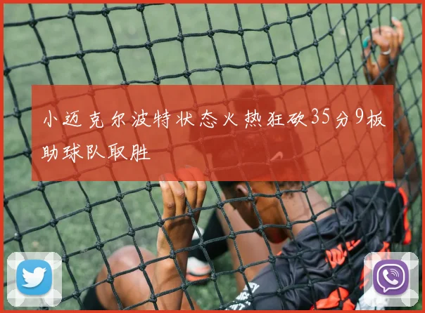 小迈克尔波特状态火热狂砍35分9板助球队取胜