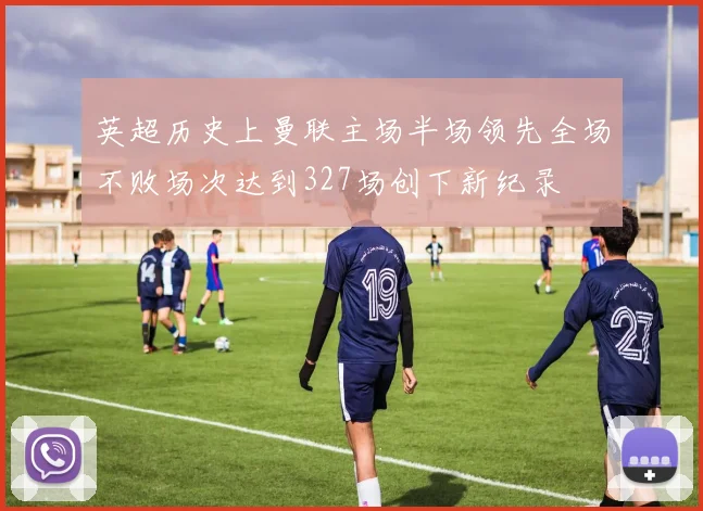 英超历史上曼联主场半场领先全场不败场次达到327场创下新纪录