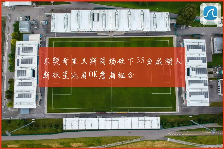 东契奇里夫斯同场砍下35分成湖人新双星比肩OK詹眉组合
