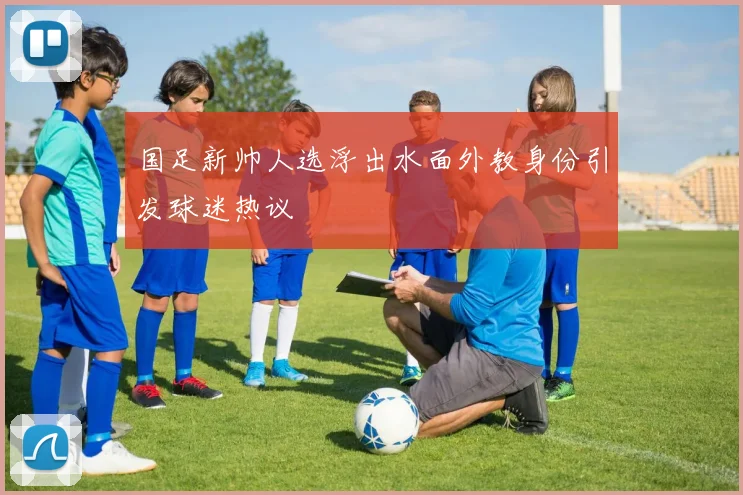 国足新帅人选浮出水面外教身份引发球迷热议