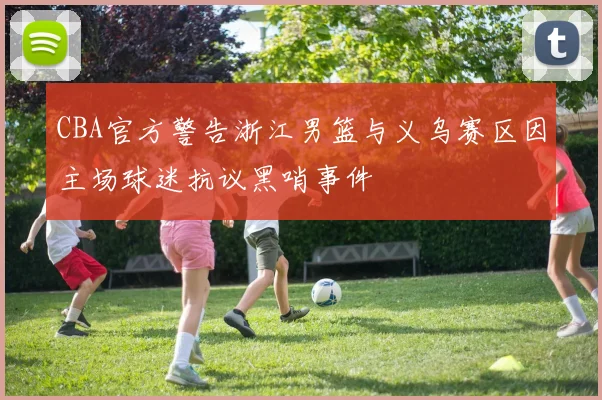 CBA官方警告浙江男篮与义乌赛区因主场球迷抗议黑哨事件