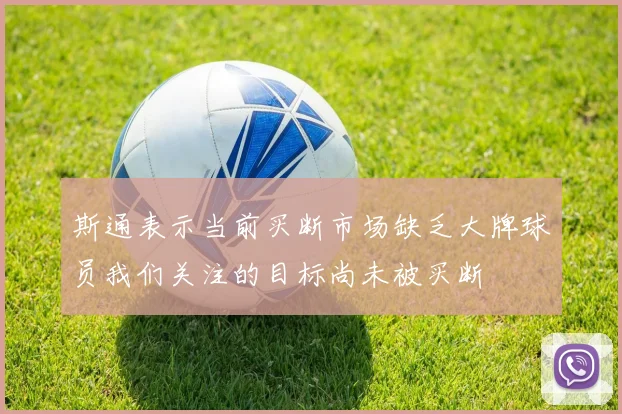 斯通表示当前买断市场缺乏大牌球员我们关注的目标尚未被买断