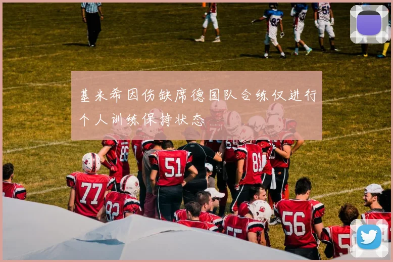 基米希因伤缺席德国队合练仅进行个人训练保持状态