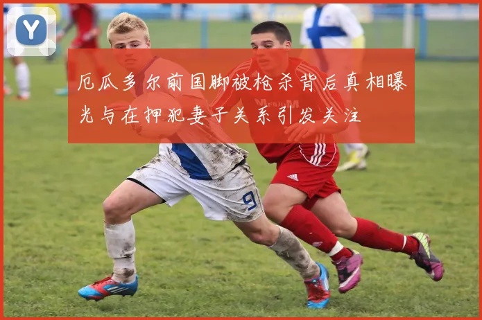 厄瓜多尔前国脚被枪杀背后真相曝光与在押犯妻子关系引发关注