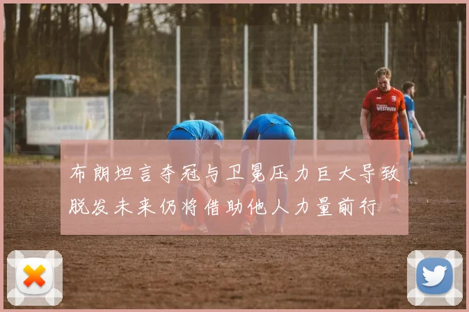 布朗坦言夺冠与卫冕压力巨大导致脱发未来仍将借助他人力量前行