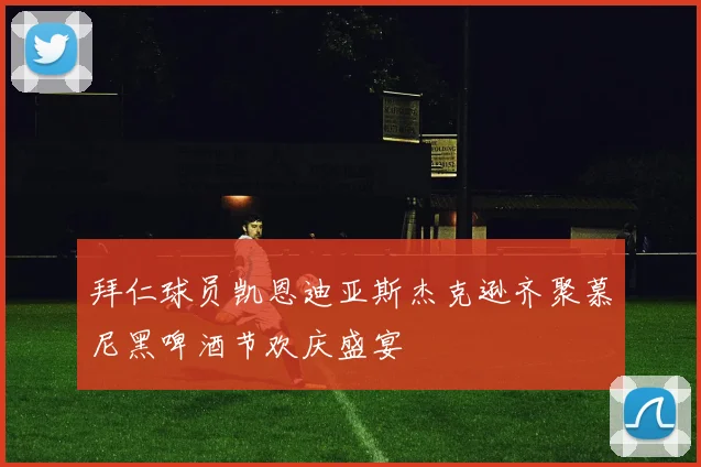 拜仁球员凯恩迪亚斯杰克逊齐聚慕尼黑啤酒节欢庆盛宴