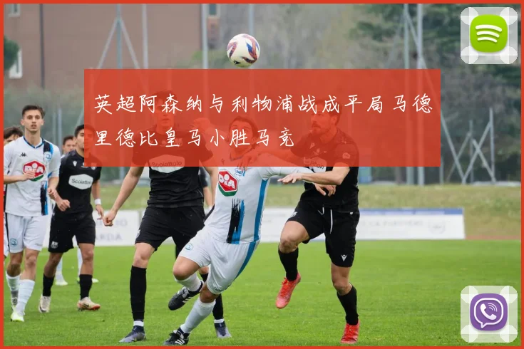 英超阿森纳与利物浦战成平局马德里德比皇马小胜马竞