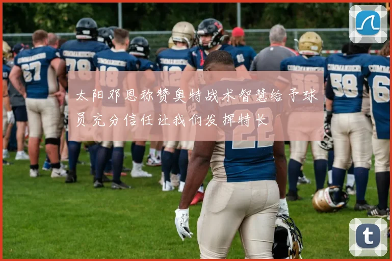 太阳邓恩称赞奥特战术智慧给予球员充分信任让我们发挥特长