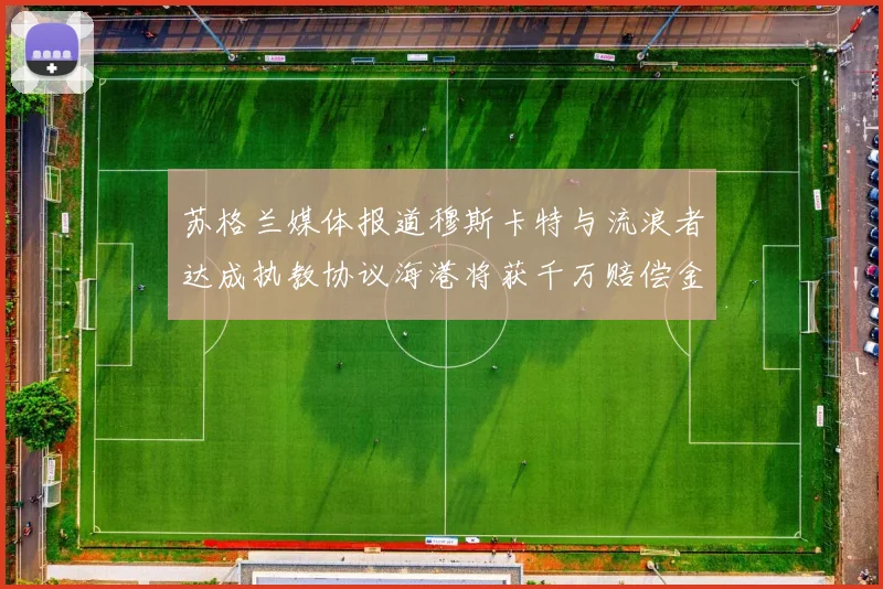 苏格兰媒体报道穆斯卡特与流浪者达成执教协议海港将获千万赔偿金