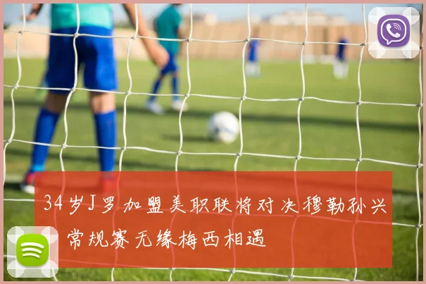 34岁J罗加盟美职联将对决穆勒孙兴慜常规赛无缘梅西相遇