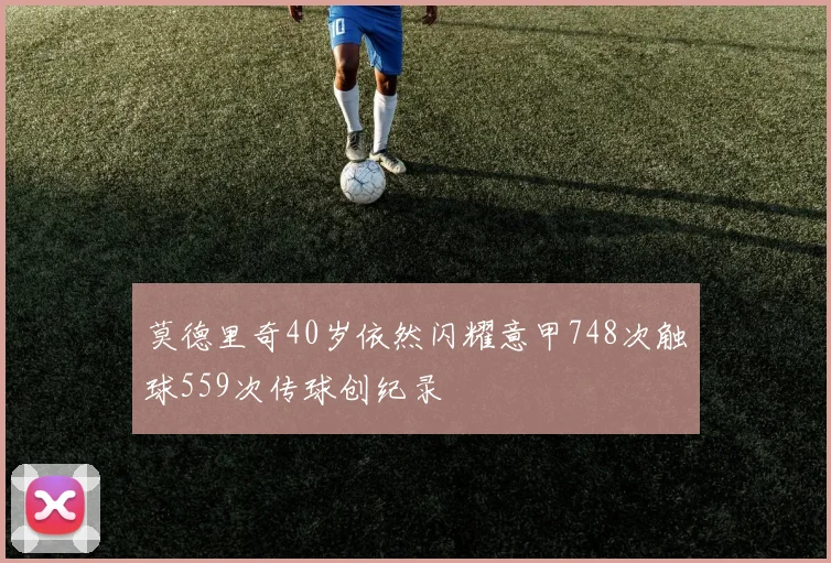 莫德里奇40岁依然闪耀意甲748次触球559次传球创纪录