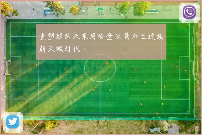 重塑球队未来用哈登交易加兰迎接新天赋时代
